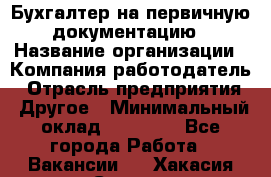 Бухгалтер на первичную документацию › Название организации ­ Компания-работодатель › Отрасль предприятия ­ Другое › Минимальный оклад ­ 27 000 - Все города Работа » Вакансии   . Хакасия респ.,Саяногорск г.